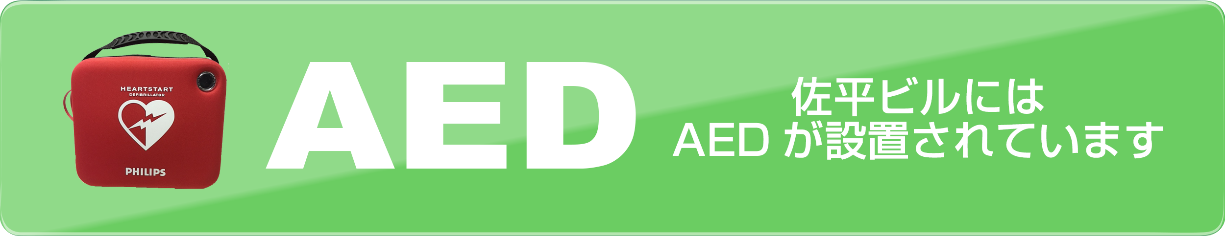 自動体外式除細動器（じどうたいがいしきじょさいどうき、Automated External Defibrillator, AED 佐平ビルにはAEDが設置されています